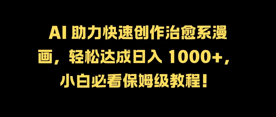 AI 助力快速创作治愈系漫画，轻松达成日入 1000+，小白必看保姆级教程！ - 项目资源网