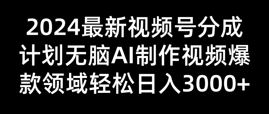 2024最新视频号分成计划，无脑AI制作爆款视频领域，轻松日入3000+ - 项目资源网