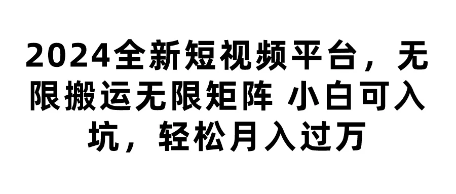 2024全新短视频平台，无限搬运无限矩阵，小白可入坑，轻松月入过万 - 项目资源网