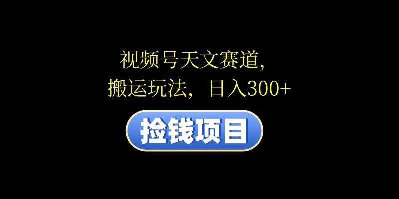 视频号天文赛道，日入300+，搬运玩法，捡钱项目 - 项目资源网