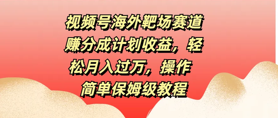 视频号海外靶场赛道赚分成计划收益，轻松月入过万，操作简单保姆级教程 - 项目资源网