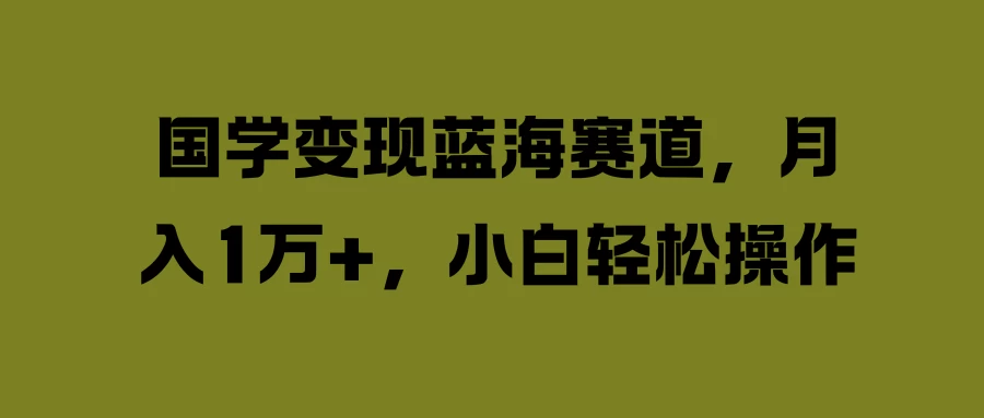 国学变现蓝海赛道,月入1万+,小白轻松操作 - 项目资源网