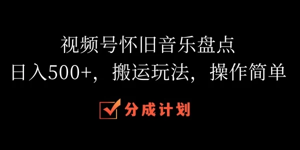 视频号怀旧音乐盘点，日入500+，搬运玩法，操作简单 - 项目资源网