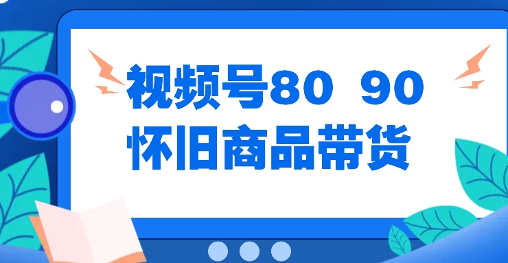 视频号8090 怀旧商品带货，无需复杂剪辑，每天十分钟，轻松日入300+ - 项目资源网