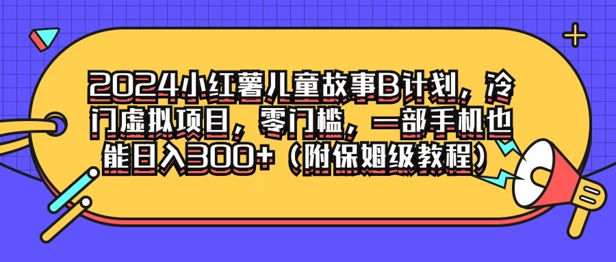 2024小红薯儿童故事B计划,冷门虚拟项目,零门槛,一部手机也能日入300+(附保姆级教程) - 项目资源网