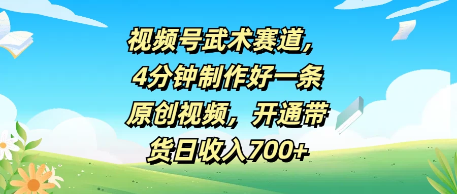 视频号武术赛道，4分钟制作好一条原创视频，开通带货日收入700+ - 项目资源网