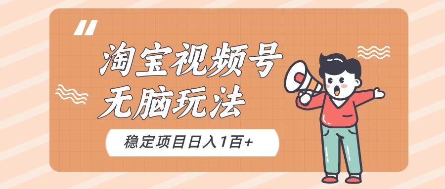 淘宝视频号无脑玩法，新手小白十分钟就能上手，日入一百+ - 项目资源网