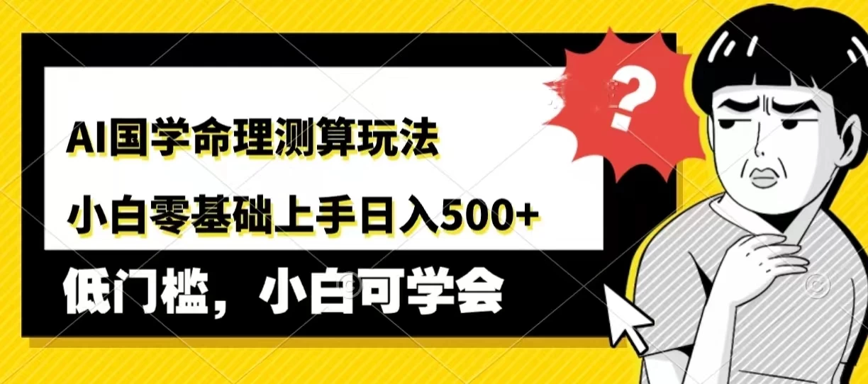 AI国学命理测算玩法,小白零基础上手,日入500+ - 项目资源网