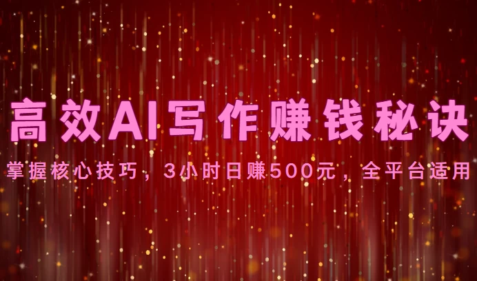 高效AI写作赚钱秘诀：掌握核心技巧，3小时日赚500元，全平台适用 - 项目资源网