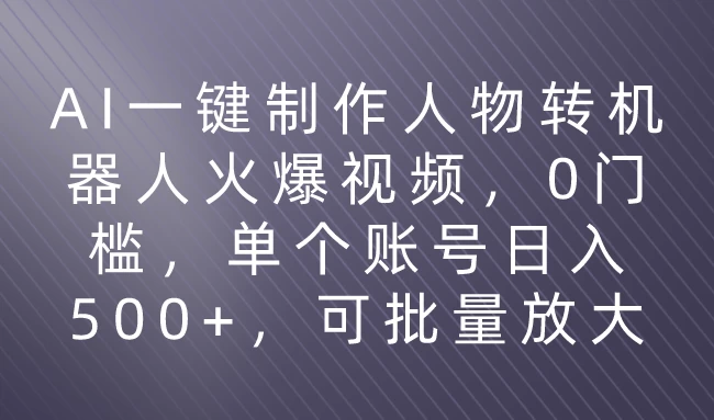 利用AI来制作机器人火爆视频,0门槛,多平台发布赚多份收益,日入500+ - 项目资源网