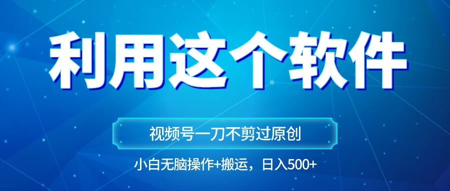 独家视频号原创玩法,用这个软件一刀不剪也能过原创,小白日入500+,无脑操作+直接搬运 - 项目资源网