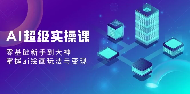 AI超级实操课：零基础新手到大神，掌握ai绘画玩法与变现 - 项目资源网