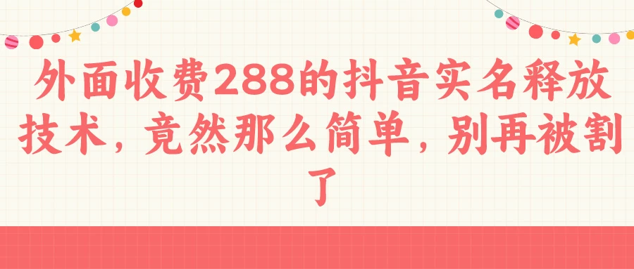 外面收费288的抖音实名释放技术，竟然那么简单，别再被割了 - 项目资源网