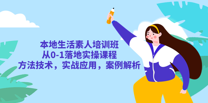 本地生活素人培训班：从 0-1 落地实操课程，方法技术，实战应用，案例解析 - 项目资源网