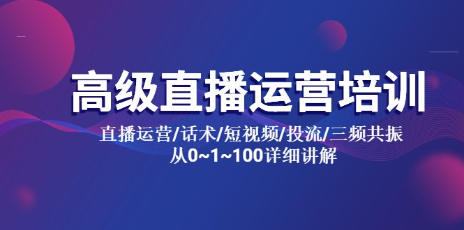 高级直播运营培训：直播运营/话术/短视频/投流/三频共振，从 0~100 详细讲解 - 项目资源网