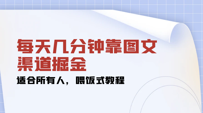 每天几分钟靠图文渠道掘金,日入 200+ 适合所有人,喂饭式教程 - 项目资源网