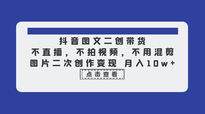 抖音图文二创带货:不直播,不拍视频,不用混剪,图片二次创作变现 抖音图文二创带货:不直播,不拍视频,不用混剪,图片二次创作变现