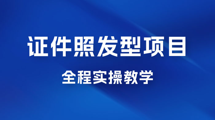 轻松月入万的蓝海高需求,证件照发型项目全程实操教学 轻松月入万的蓝海高需求,证件照发型项目全程实操教学