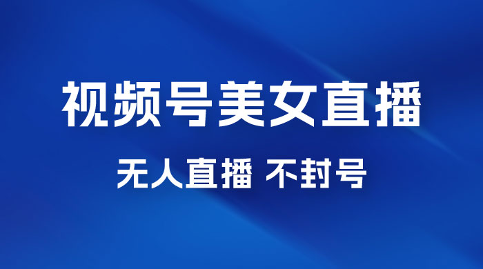 视频号美女无人直播间撸门票搭建升级玩法，日入1000+，后端转化不封号 - 项目资源网