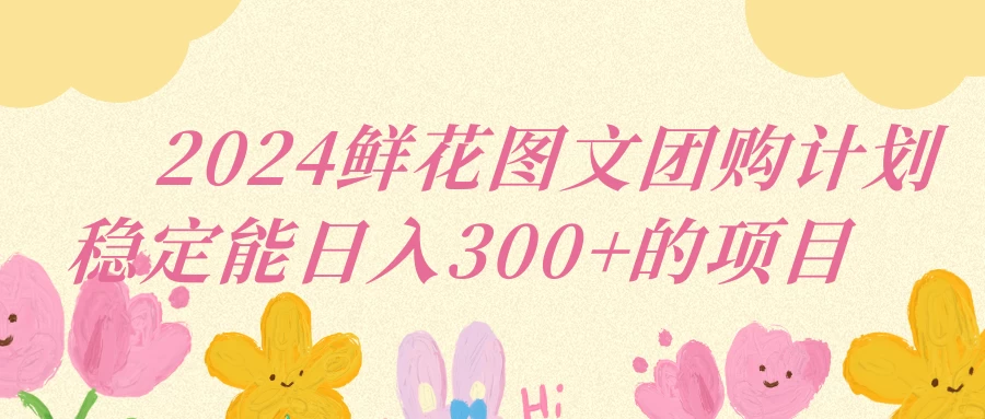 2024鲜花图文团购计划稳定能日入三位数 - 项目资源网