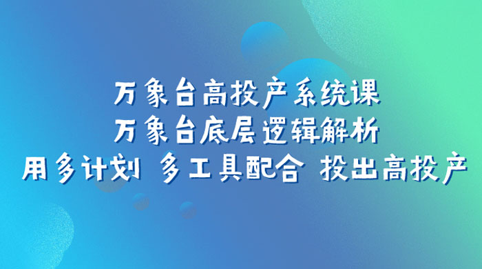 万象台高投产系统课：万象台底层逻辑解析 用多计划 多工具配合 投出高投产 - 项目资源网