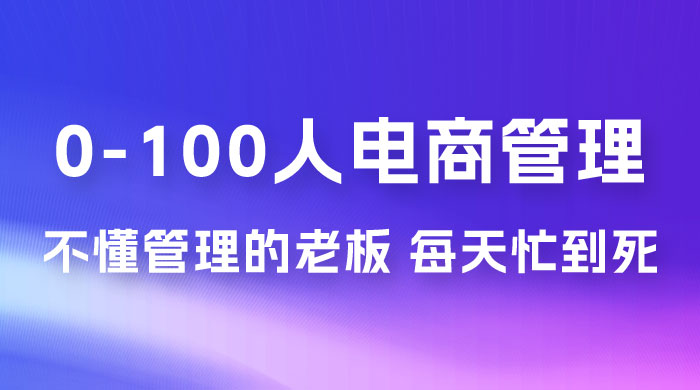 猫课蒋辉 0-100 人电商管理，不懂管理的老板，每天忙到死 - 项目资源网