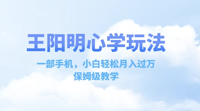 王阳明心学玩法,一部手机,小白轻松月入过万,保姆级教学 - 项目资源网