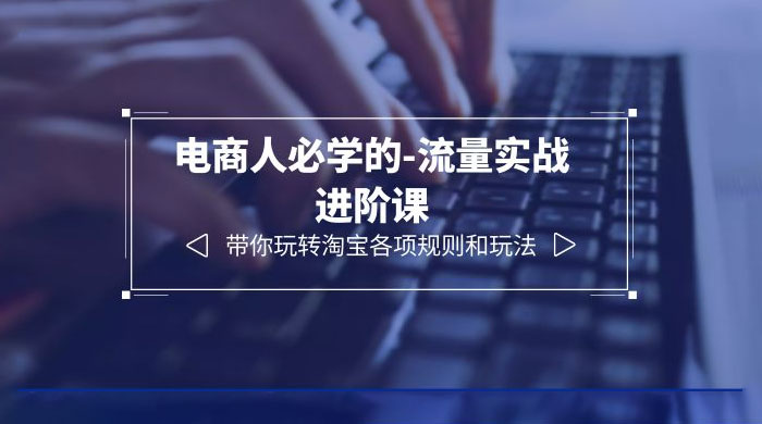 电商人必学的-流量实战进阶课:带你玩转淘宝各项规则和玩法「 12 节课」 电商人必学的-流量实战进阶课:带你玩转淘宝各项规则和玩法「 12 节课」