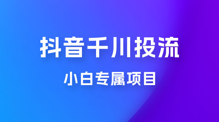 小白专属项目，暴力日入过千抖音千川投流 - 项目资源网