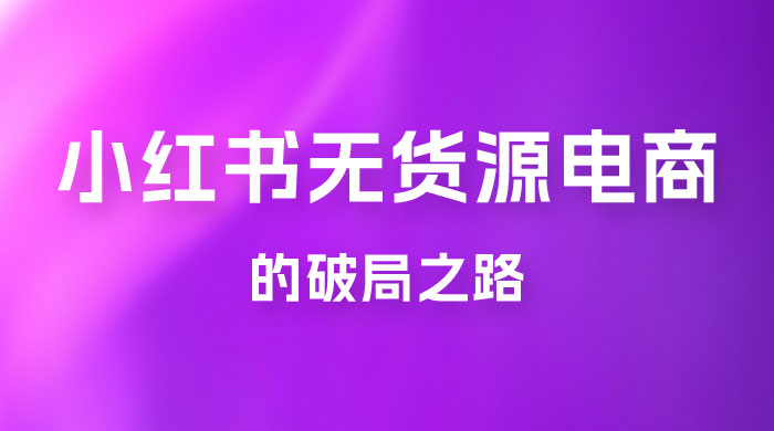 小红书官方打压之下，无货源电商的破局之路 - 项目资源网