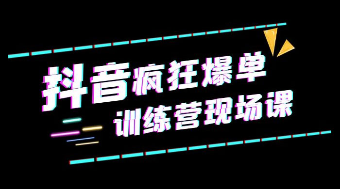 抖音短视频疯狂 · 爆单训练营现场课「新」直播带货 + 实战案例 抖音短视频疯狂 · 爆单训练营现场课「新」直播带货 + 实战案例