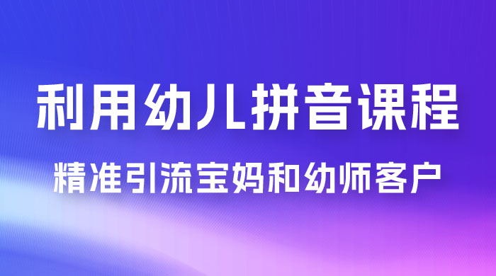 利用幼儿拼音课程，精准引流宝妈和幼师客户，一部手机有手就行，多种变现方式（附资料 116 G） - 项目资源网