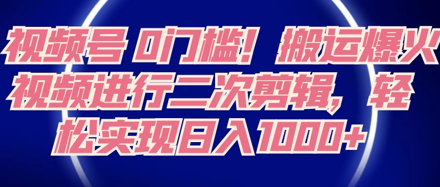 视频号 0 门槛,搬运爆火视频进行二次剪辑,轻松实现日入 1000+ - 项目资源网