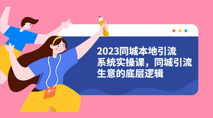 2023 同城本地引流系统实操课:同城引流生意的底层逻辑 - 项目资源网