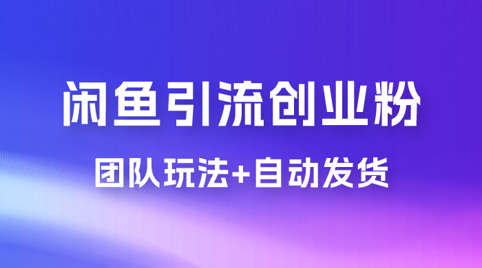 暴力引流，无脑搬运，闲鱼创业粉引流一天 200+，更新全自动发货的团队闭环模式 - 项目资源网
