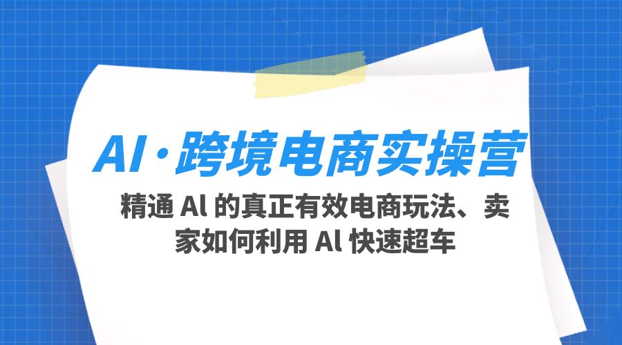 AI · 跨境电商实操营：精通 Al 的真正有效电商玩法、卖家如何利用 Al 快速超车 - 项目资源网